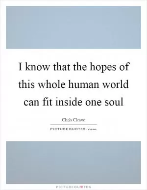 I know that the hopes of this whole human world can fit inside one soul Picture Quote #1