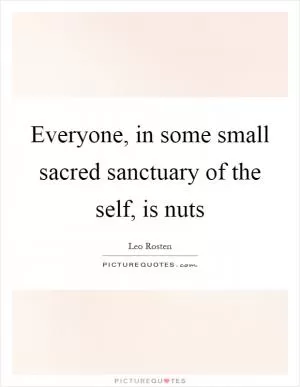 Everyone, in some small sacred sanctuary of the self, is nuts Picture Quote #1