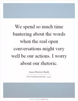We spend so much time bantering about the words when the real open conversations might very well be our actions. I worry about our rhetoric Picture Quote #1