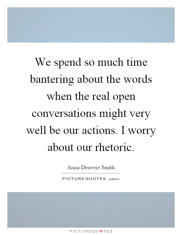 We spend so much time bantering about the words when the real open conversations might very well be our actions. I worry about our rhetoric Picture Quote #1