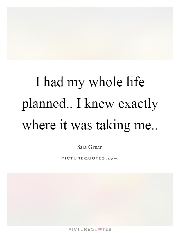 I had my whole life planned.. I knew exactly where it was taking me Picture Quote #1