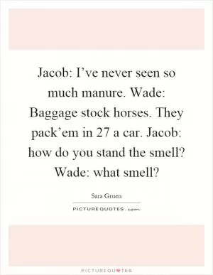 Jacob: I’ve never seen so much manure. Wade: Baggage stock horses. They pack’em in 27 a car. Jacob: how do you stand the smell? Wade: what smell? Picture Quote #1
