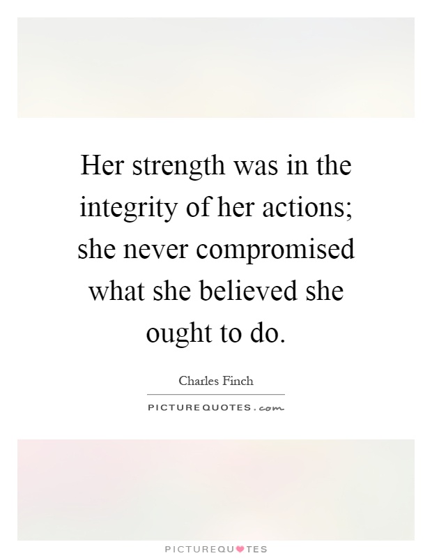 Her strength was in the integrity of her actions; she never compromised what she believed she ought to do Picture Quote #1
