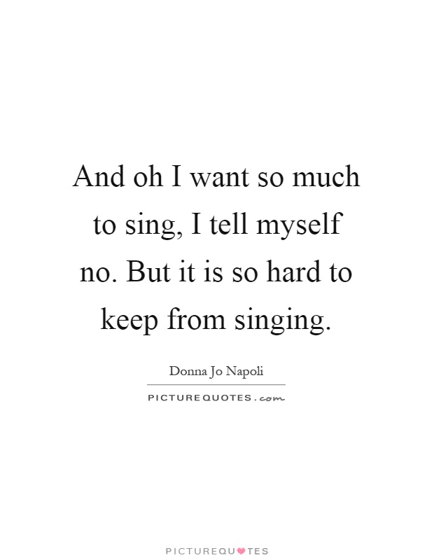 And oh I want so much to sing, I tell myself no. But it is so hard to keep from singing Picture Quote #1