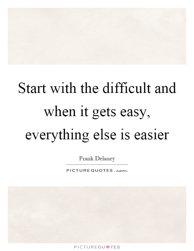 Start with the difficult and when it gets easy, everything else is easier Picture Quote #1
