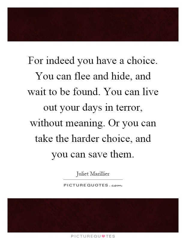 For indeed you have a choice. You can flee and hide, and wait to be found. You can live out your days in terror, without meaning. Or you can take the harder choice, and you can save them Picture Quote #1