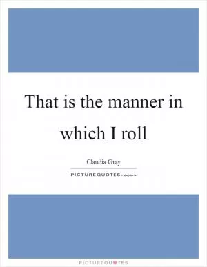 That is the manner in which I roll Picture Quote #1