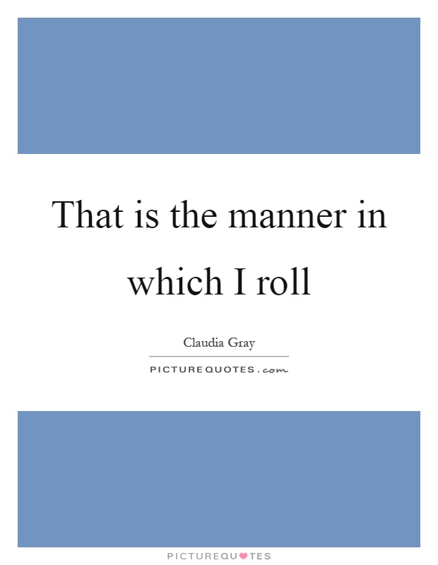 That is the manner in which I roll Picture Quote #1