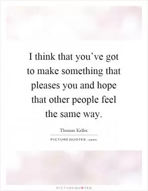 I think that you’ve got to make something that pleases you and hope that other people feel the same way Picture Quote #1