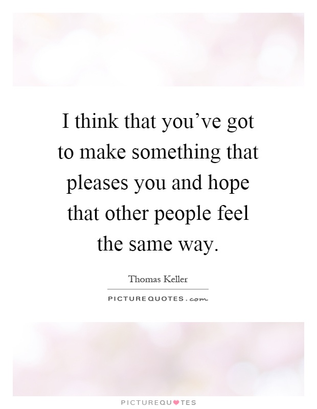 I think that you've got to make something that pleases you and hope that other people feel the same way Picture Quote #1