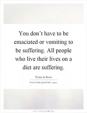 You don’t have to be emaciated or vomiting to be suffering. All people who live their lives on a diet are suffering Picture Quote #1