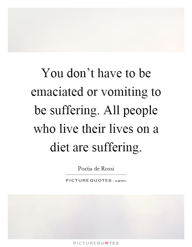 You don't have to be emaciated or vomiting to be suffering. All people who live their lives on a diet are suffering Picture Quote #1