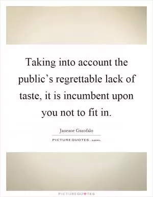 Taking into account the public’s regrettable lack of taste, it is incumbent upon you not to fit in Picture Quote #1