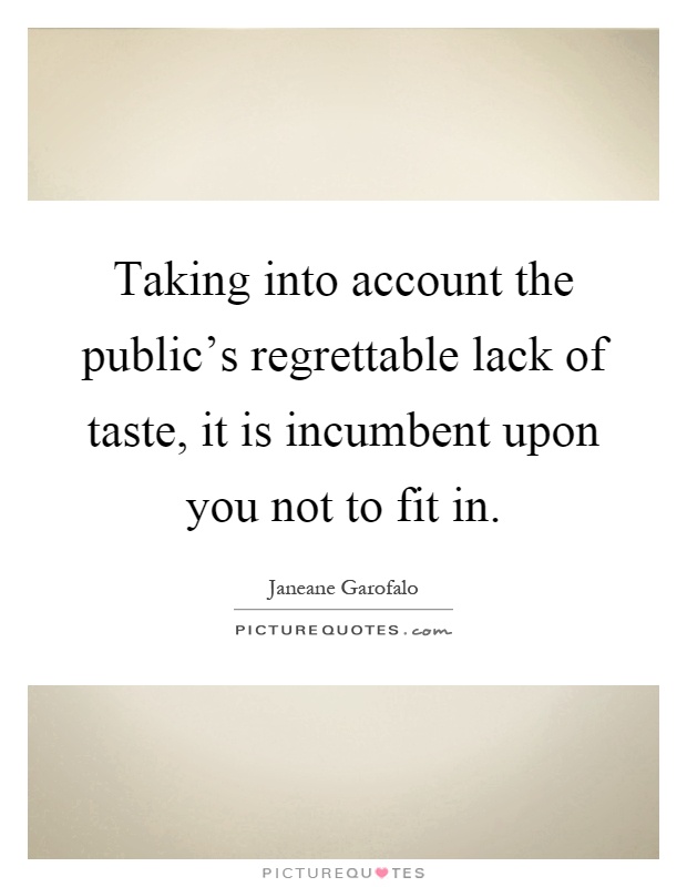 Taking into account the public's regrettable lack of taste, it is incumbent upon you not to fit in Picture Quote #1