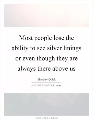 Most people lose the ability to see silver linings or even though they are always there above us Picture Quote #1