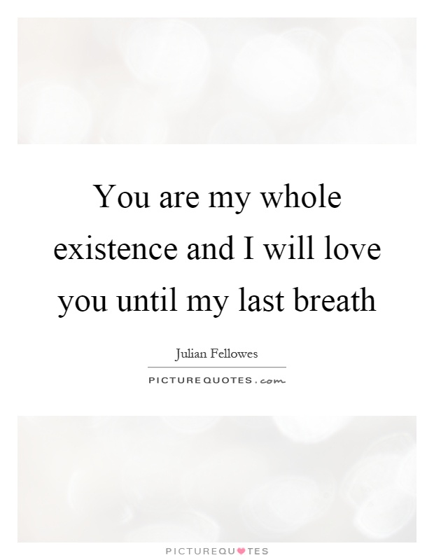 You are my whole existence and I will love you until my last breath Picture Quote #1