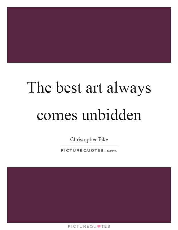 The best art always comes unbidden Picture Quote #1