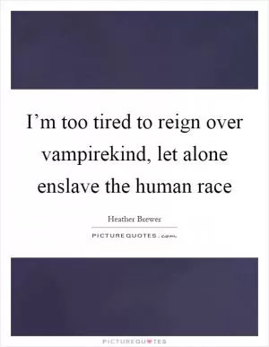 I’m too tired to reign over vampirekind, let alone enslave the human race Picture Quote #1