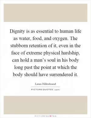Dignity is as essential to human life as water, food, and oxygen. The stubborn retention of it, even in the face of extreme physical hardship, can hold a man’s soul in his body long past the point at which the body should have surrendered it Picture Quote #1