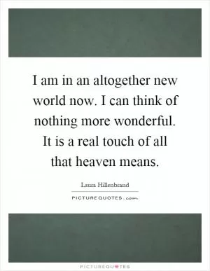 I am in an altogether new world now. I can think of nothing more wonderful. It is a real touch of all that heaven means Picture Quote #1