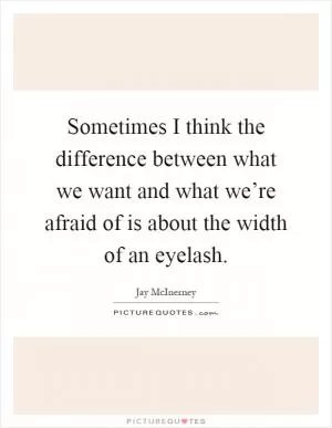 Sometimes I think the difference between what we want and what we’re afraid of is about the width of an eyelash Picture Quote #1