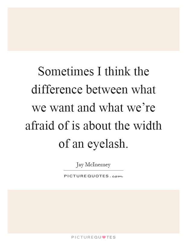 Sometimes I think the difference between what we want and what we're afraid of is about the width of an eyelash Picture Quote #1