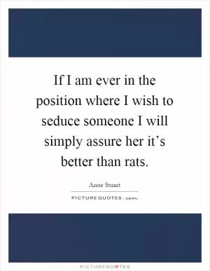 If I am ever in the position where I wish to seduce someone I will simply assure her it’s better than rats Picture Quote #1