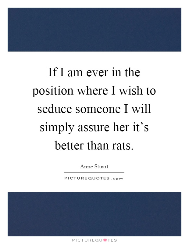 If I am ever in the position where I wish to seduce someone I will simply assure her it's better than rats Picture Quote #1