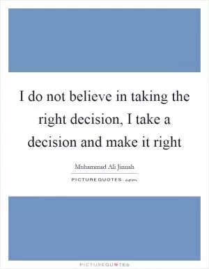 I do not believe in taking the right decision, I take a decision and make it right Picture Quote #1