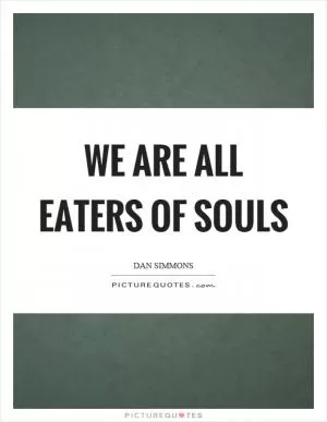 We are all eaters of souls Picture Quote #1