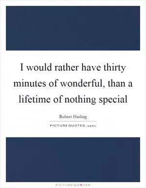 I would rather have thirty minutes of wonderful, than a lifetime of nothing special Picture Quote #1