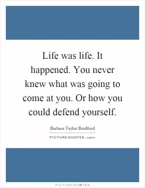 Life was life. It happened. You never knew what was going to come at you. Or how you could defend yourself Picture Quote #1