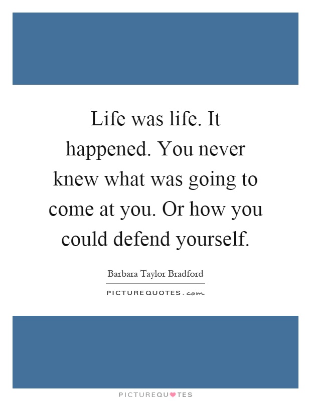 Life was life. It happened. You never knew what was going to come at you. Or how you could defend yourself Picture Quote #1
