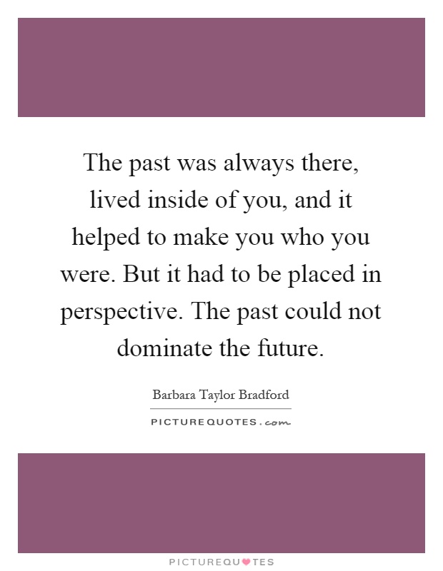 The past was always there, lived inside of you, and it helped to make you who you were. But it had to be placed in perspective. The past could not dominate the future Picture Quote #1