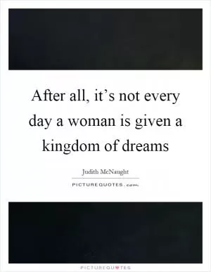 After all, it’s not every day a woman is given a kingdom of dreams Picture Quote #1