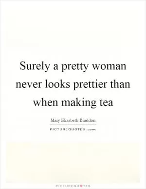 Surely a pretty woman never looks prettier than when making tea Picture Quote #1