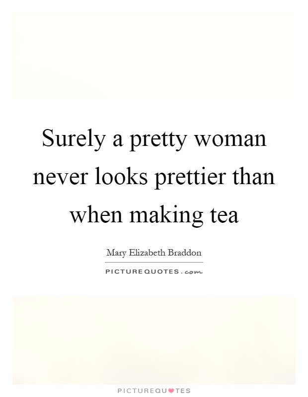 Surely a pretty woman never looks prettier than when making tea Picture Quote #1