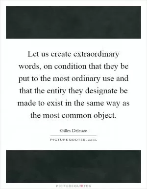 Let us create extraordinary words, on condition that they be put to the most ordinary use and that the entity they designate be made to exist in the same way as the most common object Picture Quote #1