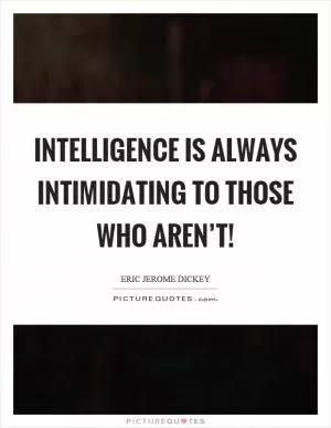 Intelligence is always intimidating to those who aren’t! Picture Quote #1