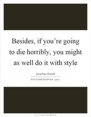 Besides, if you’re going to die horribly, you might as well do it with style Picture Quote #1