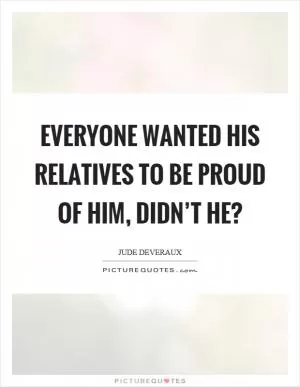 Everyone wanted his relatives to be proud of him, didn’t he? Picture Quote #1