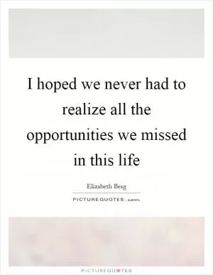 I hoped we never had to realize all the opportunities we missed in this life Picture Quote #1