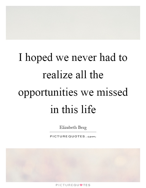 I hoped we never had to realize all the opportunities we missed in this life Picture Quote #1