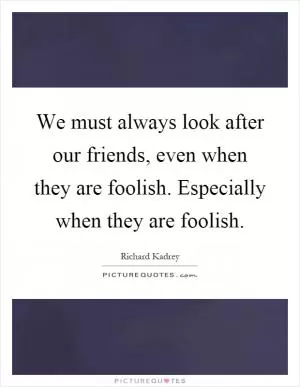 We must always look after our friends, even when they are foolish. Especially when they are foolish Picture Quote #1