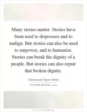 Many stories matter. Stories have been used to dispossess and to malign. But stories can also be used to empower, and to humanize. Stories can break the dignity of a people. But stories can also repair that broken dignity Picture Quote #1