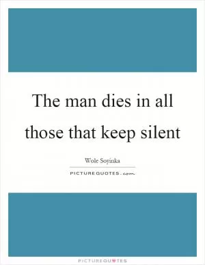 The man dies in all those that keep silent Picture Quote #1