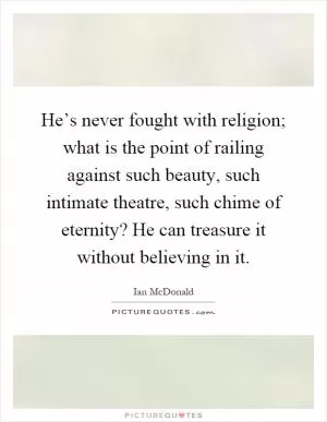 He’s never fought with religion; what is the point of railing against such beauty, such intimate theatre, such chime of eternity? He can treasure it without believing in it Picture Quote #1