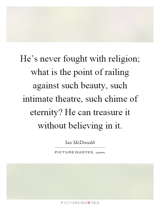He's never fought with religion; what is the point of railing against such beauty, such intimate theatre, such chime of eternity? He can treasure it without believing in it Picture Quote #1