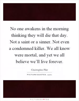 No one awakens in the morning thinking they will die that day. Not a saint or a sinner. Not even a condemned killer. We all know were mortal, and yet we all believe we’ll live forever Picture Quote #1