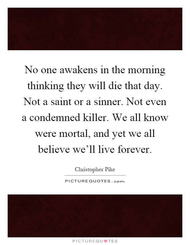 No one awakens in the morning thinking they will die that day. Not a saint or a sinner. Not even a condemned killer. We all know were mortal, and yet we all believe we'll live forever Picture Quote #1